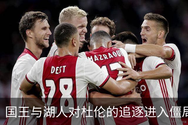 国王与湖人对杜伦的追逐进入僵局 新动向引发联动