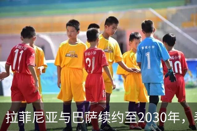 拉菲尼亚与巴萨续约至2030年，表现令人瞩目