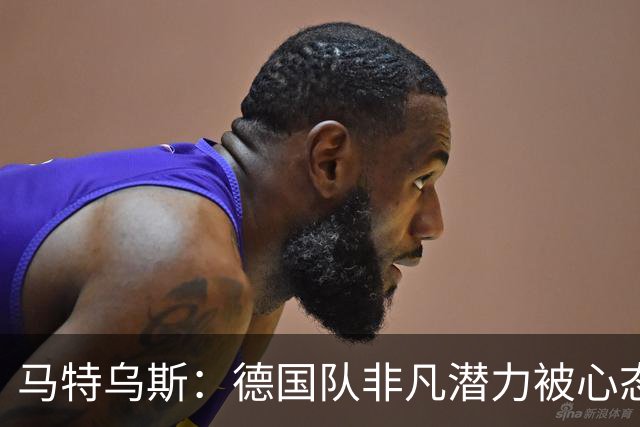 马特乌斯：德国队非凡潜力被心态束缚